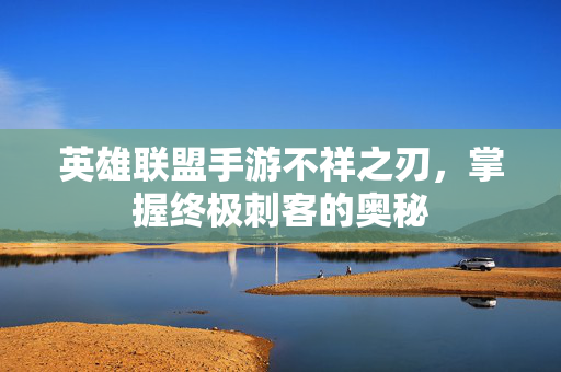 英雄联盟手游不祥之刃,掌握终极刺客的奥秘 英雄联盟手游不祥之刃,掌握终极刺客的奥秘