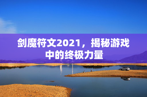 剑魔符文2021，揭秘游戏中的终极力量