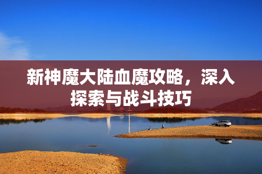 新神魔大陆血魔攻略，深入探索与战斗技巧