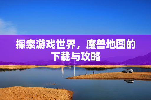 探索游戏世界，魔兽地图的下载与攻略