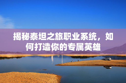 揭秘泰坦之旅职业系统，如何打造你的专属英雄