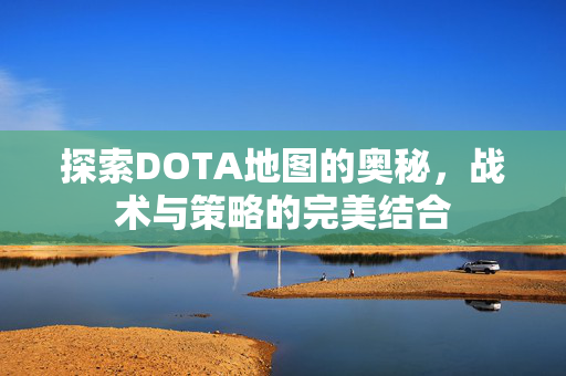 探索DOTA地图的奥秘，战术与策略的完美结合