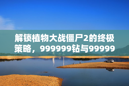 解锁植物大战僵尸2的终极策略，999999钻与999999金币攻略