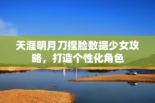 天涯明月刀捏脸数据少女攻略，打造个性化角色