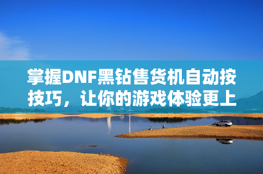 掌握DNF黑钻售货机自动按技巧，让你的游戏体验更上一层楼！
