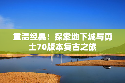 重温经典！探索地下城与勇士70版本复古之旅