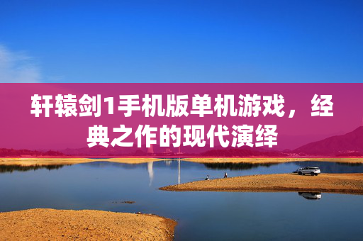 轩辕剑1手机版单机游戏，经典之作的现代演绎