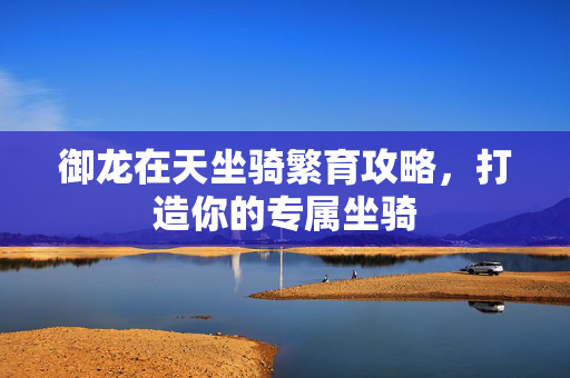 御龙在天坐骑繁育攻略，打造你的专属坐骑