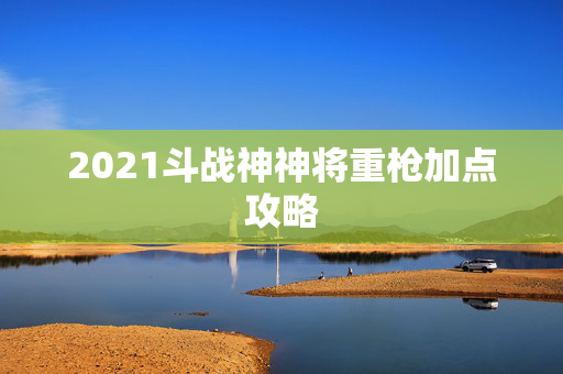 2021斗战神神将重枪加点攻略