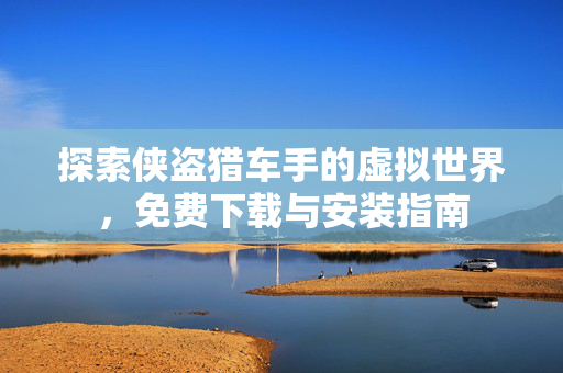 探索侠盗猎车手的虚拟世界，免费下载与安装指南