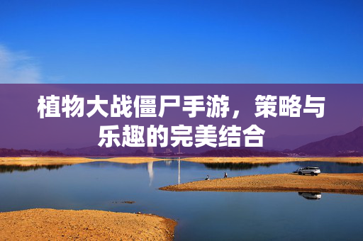 植物大战僵尸手游，策略与乐趣的完美结合