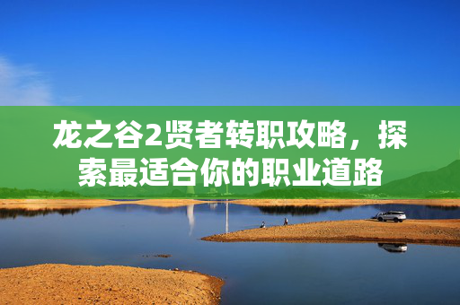 龙之谷2贤者转职攻略，探索最适合你的职业道路