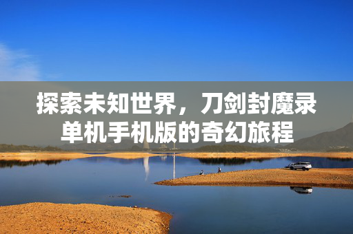 探索未知世界，刀剑封魔录单机手机版的奇幻旅程