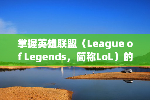 掌握英雄联盟（League of Legends，简称LoL）的天赋系统，点出你的英雄之路