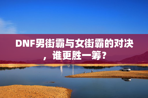 DNF男街霸与女街霸的对决，谁更胜一筹？