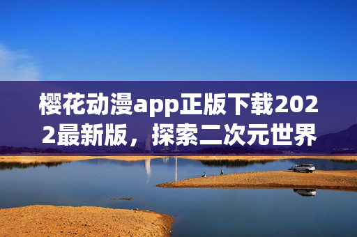 樱花动漫app正版下载2022最新版，探索二次元世界的无限可能