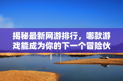 揭秘最新网游排行，哪款游戏能成为你的下一个冒险伙伴？