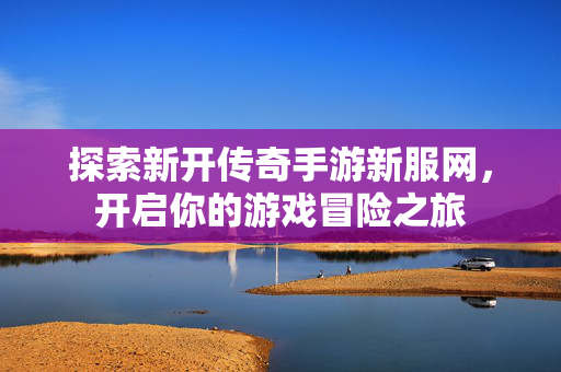 探索新开传奇手游新服网，开启你的游戏冒险之旅
