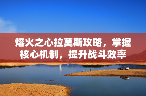 熔火之心拉莫斯攻略，掌握核心机制，提升战斗效率