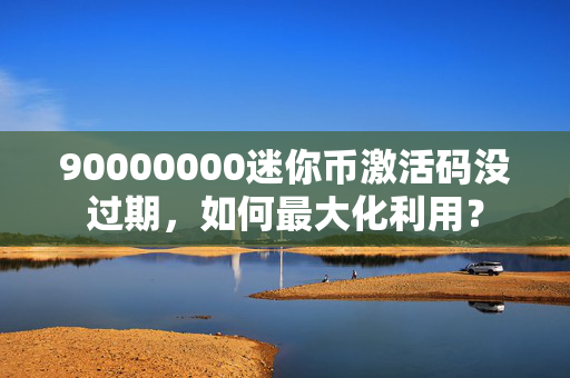 90000000迷你币激活码没过期，如何最大化利用？