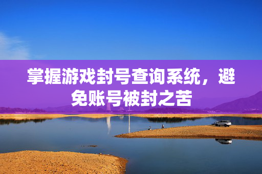 掌握游戏封号查询系统，避免账号被封之苦