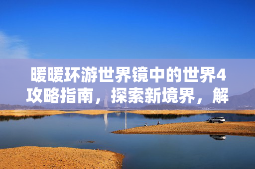暖暖环游世界镜中的世界4攻略指南，探索新境界，解锁全新冒险