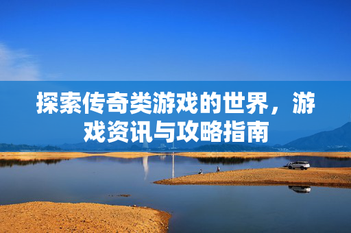 探索传奇类游戏的世界，游戏资讯与攻略指南