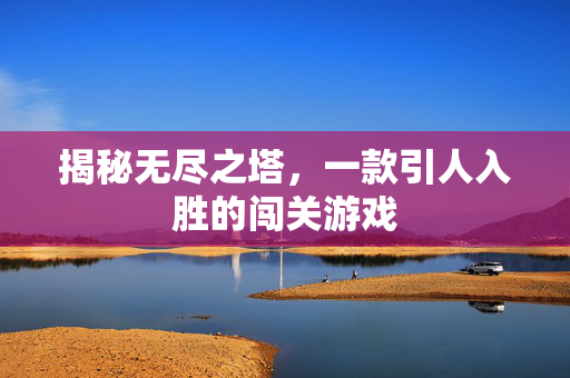 揭秘无尽之塔，一款引人入胜的闯关游戏