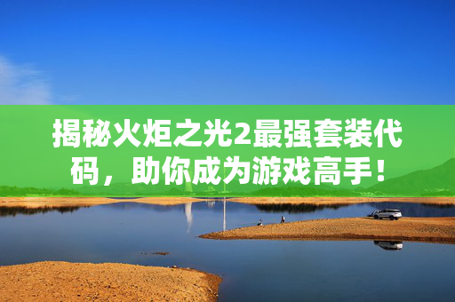 揭秘火炬之光2最强套装代码，助你成为游戏高手！