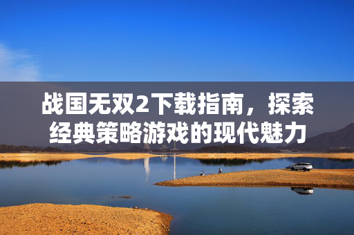 战国无双2下载指南，探索经典策略游戏的现代魅力
