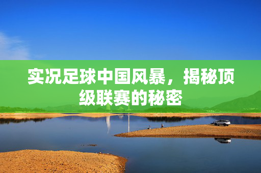 实况足球中国风暴，揭秘顶级联赛的秘密