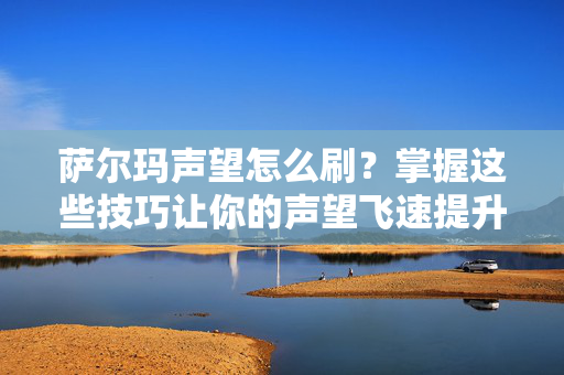 萨尔玛声望怎么刷？掌握这些技巧让你的声望飞速提升！