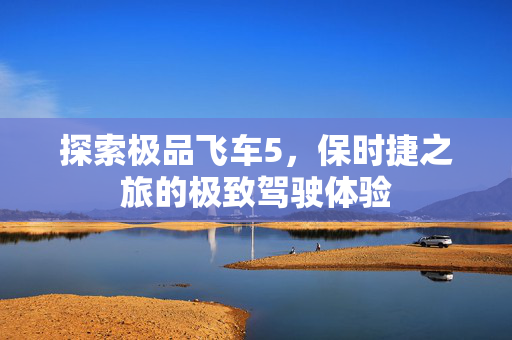 探索极品飞车5，保时捷之旅的极致驾驶体验