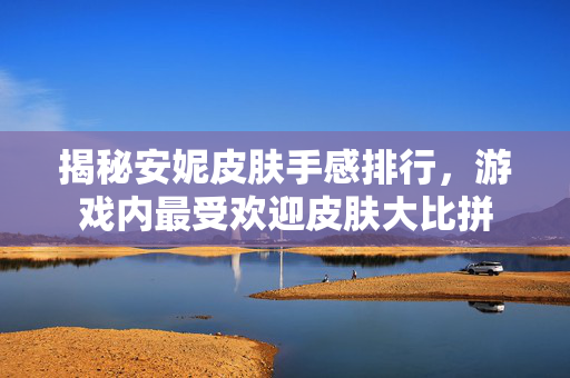 揭秘安妮皮肤手感排行，游戏内最受欢迎皮肤大比拼
