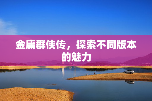 金庸群侠传，探索不同版本的魅力