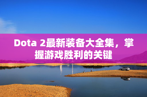 Dota 2最新装备大全集，掌握游戏胜利的关键