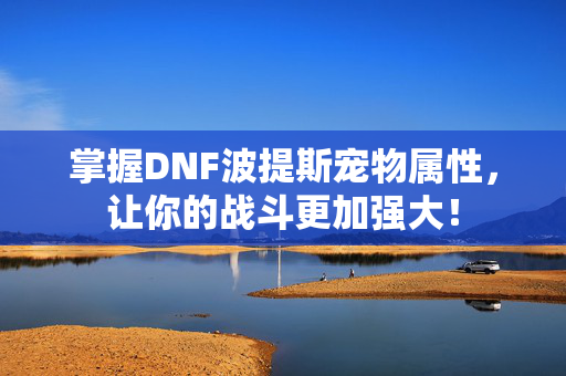 掌握DNF波提斯宠物属性，让你的战斗更加强大！