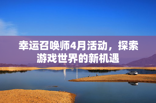 幸运召唤师4月活动，探索游戏世界的新机遇