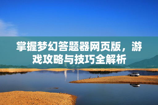 掌握梦幻答题器网页版，游戏攻略与技巧全解析