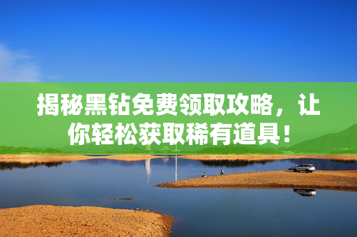 揭秘黑钻免费领取攻略，让你轻松获取稀有道具！