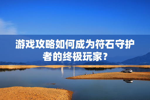 游戏攻略如何成为符石守护者的终极玩家？