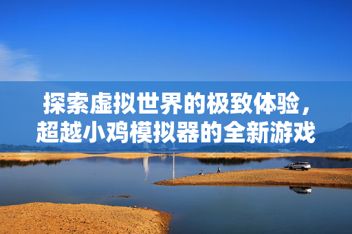 探索虚拟世界的极致体验，超越小鸡模拟器的全新游戏模拟器