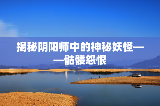 揭秘阴阳师中的神秘妖怪——骷髅怨恨