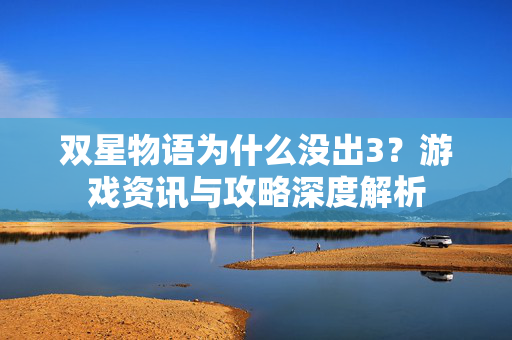 双星物语为什么没出3？游戏资讯与攻略深度解析