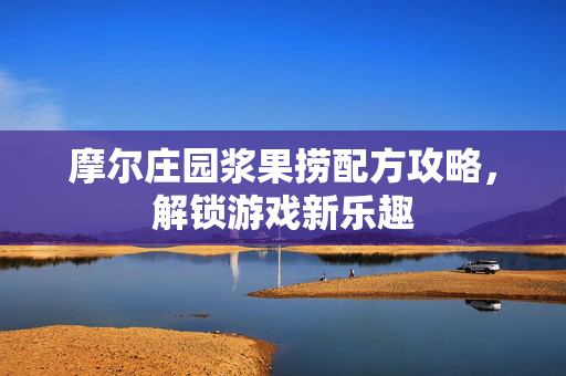 摩尔庄园浆果捞配方攻略，解锁游戏新乐趣