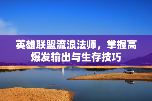 英雄联盟流浪法师，掌握高爆发输出与生存技巧