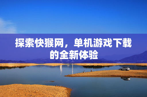 探索快猴网，单机游戏下载的全新体验