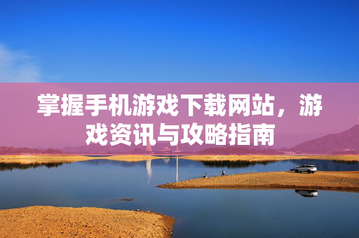 掌握手机游戏下载网站，游戏资讯与攻略指南