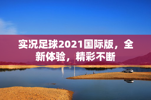 实况足球2021国际版，全新体验，精彩不断