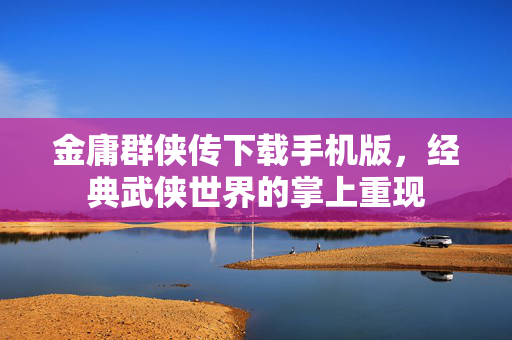 金庸群侠传下载手机版，经典武侠世界的掌上重现
